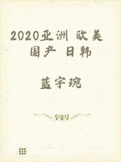 2020亚洲 欧美 国产 日韩
